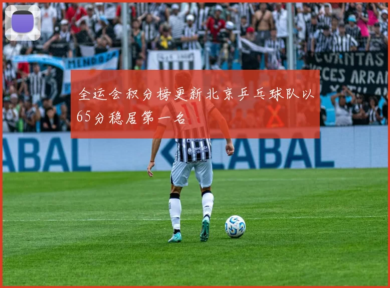 全运会积分榜更新北京乒乓球队以65分稳居第一名