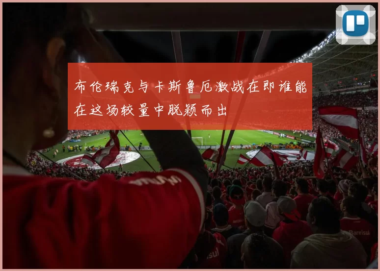 布伦瑞克与卡斯鲁厄激战在即谁能在这场较量中脱颖而出