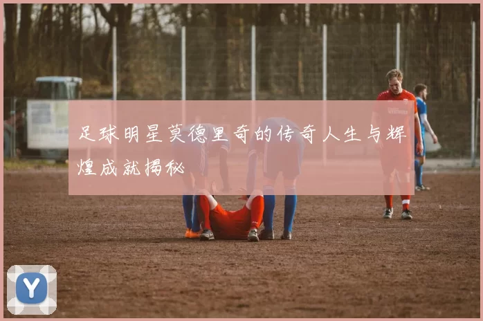 足球明星莫德里奇的传奇人生与辉煌成就揭秘