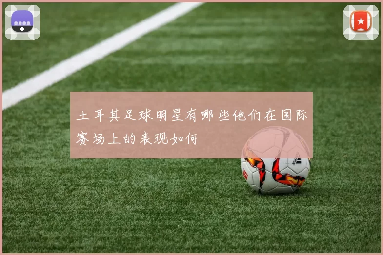 土耳其足球明星有哪些他们在国际赛场上的表现如何