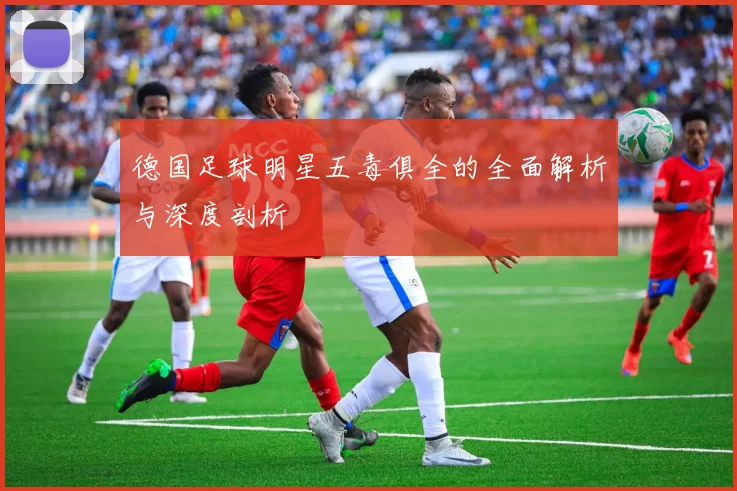德国足球明星五毒俱全的全面解析与深度剖析