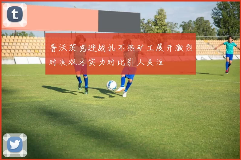 普沃茨克迎战扎不热矿工展开激烈对决双方实力对比引人关注