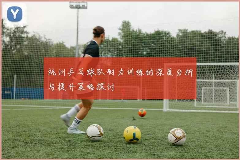 杭州乒乓球队耐力训练的深度分析与提升策略探讨