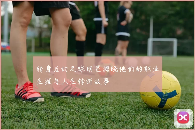 转身后的足球明星揭晓他们的职业生涯与人生转折故事