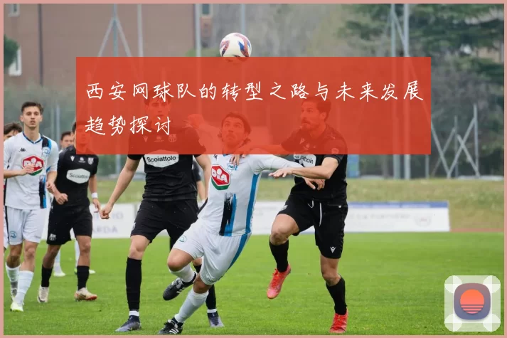 西安网球队的转型之路与未来发展趋势探讨