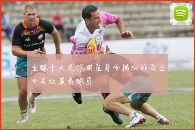 全球十大足球明星身价揭秘谁是当今足坛最贵球员