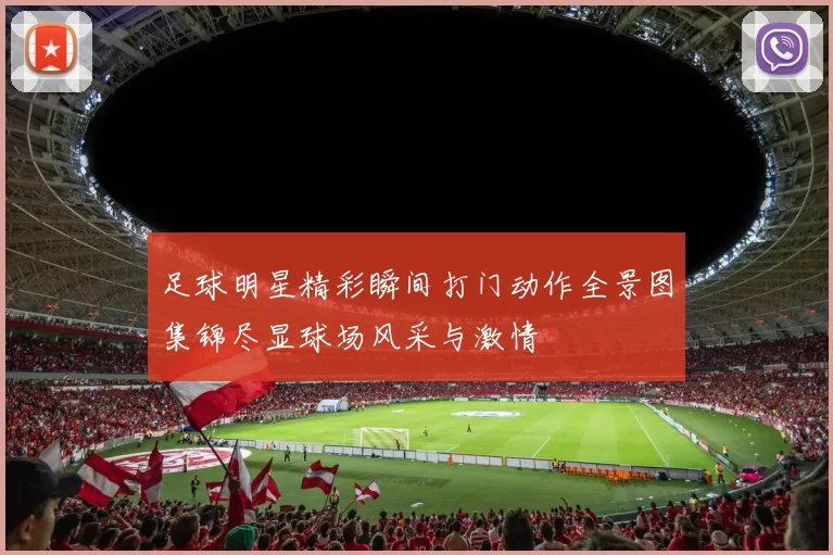 足球明星精彩瞬间打门动作全景图集锦尽显球场风采与激情