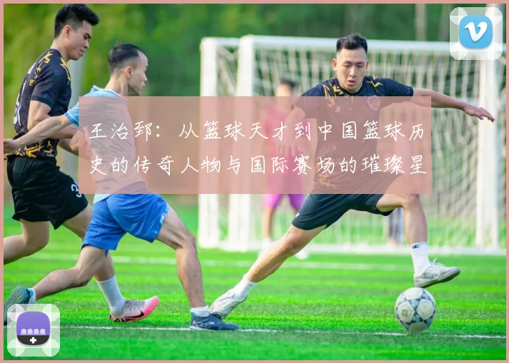王治郅：从篮球天才到中国篮球历史的传奇人物与国际赛场的璀璨星辰