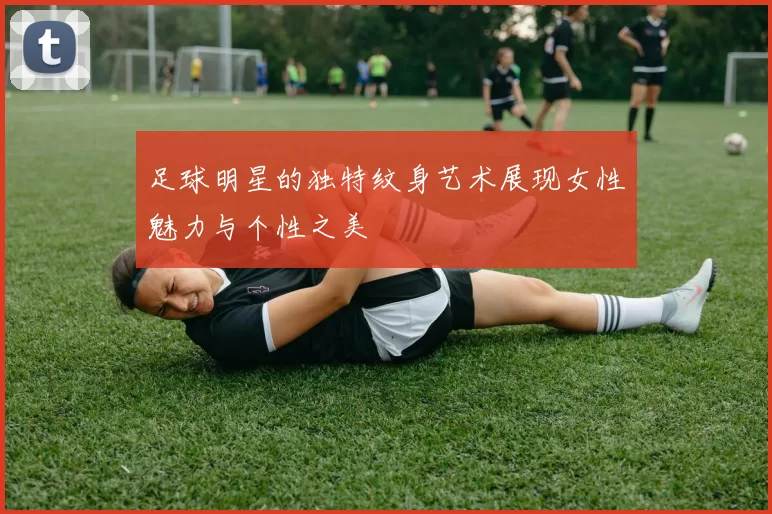 足球明星的独特纹身艺术展现女性魅力与个性之美
