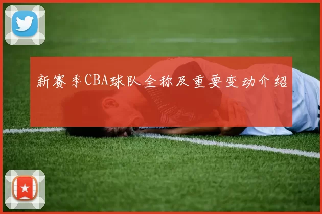 新赛季CBA球队全称及重要变动介绍