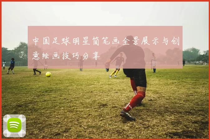 中国足球明星简笔画全景展示与创意绘画技巧分享