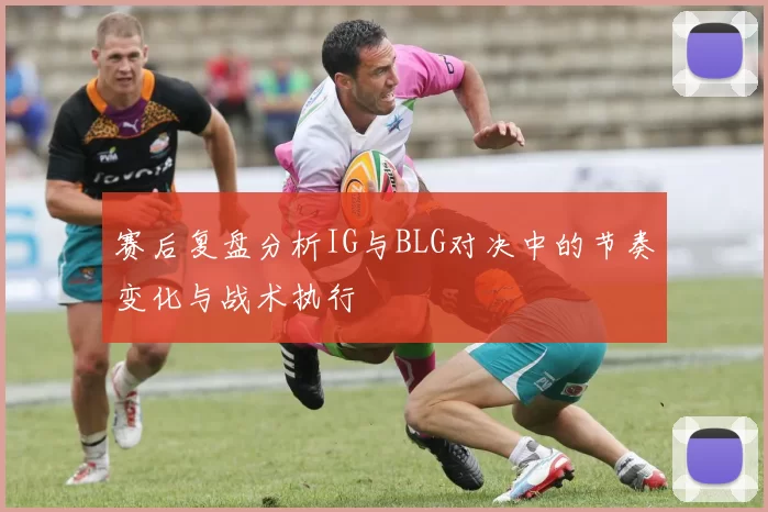 赛后复盘分析IG与BLG对决中的节奏变化与战术执行