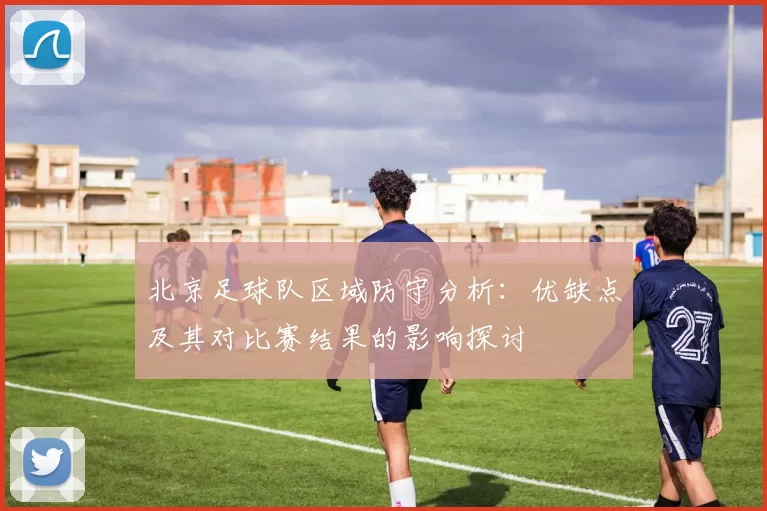 北京足球队区域防守分析：优缺点及其对比赛结果的影响探讨