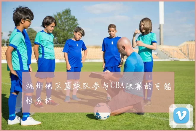 杭州地区篮球队参与CBA联赛的可能性分析