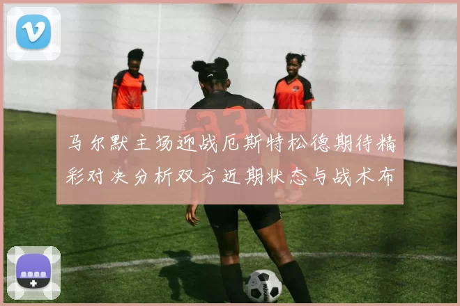 马尔默主场迎战厄斯特松德期待精彩对决分析双方近期状态与战术布局