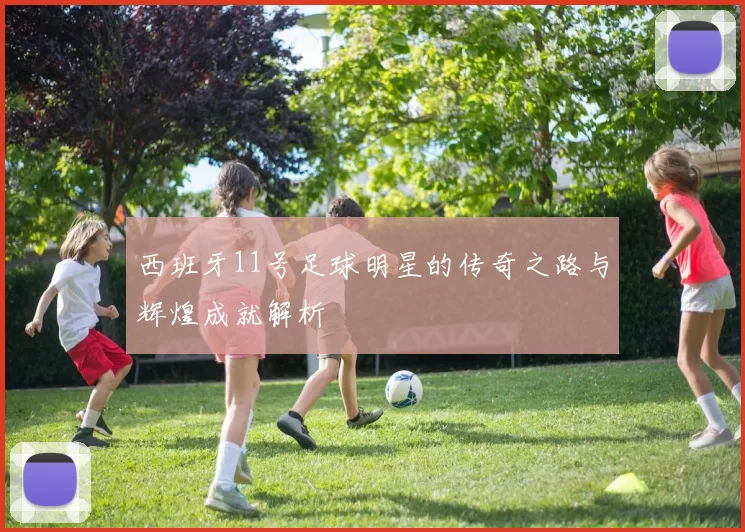 西班牙11号足球明星的传奇之路与辉煌成就解析