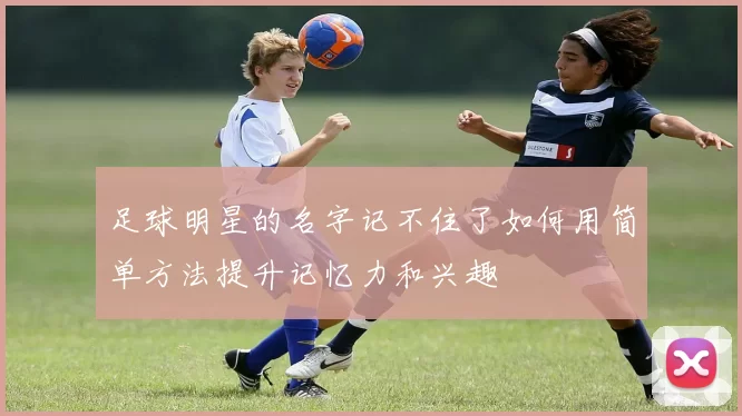 足球明星的名字记不住了如何用简单方法提升记忆力和兴趣