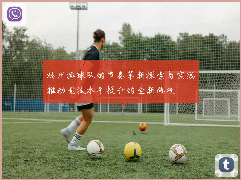 杭州排球队的节奏革新探索与实践推动竞技水平提升的全新路径