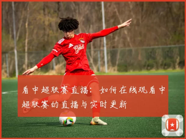 看中超联赛直播：如何在线观看中超联赛的直播与实时更新