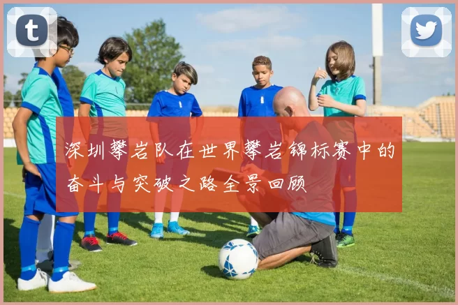 深圳攀岩队在世界攀岩锦标赛中的奋斗与突破之路全景回顾