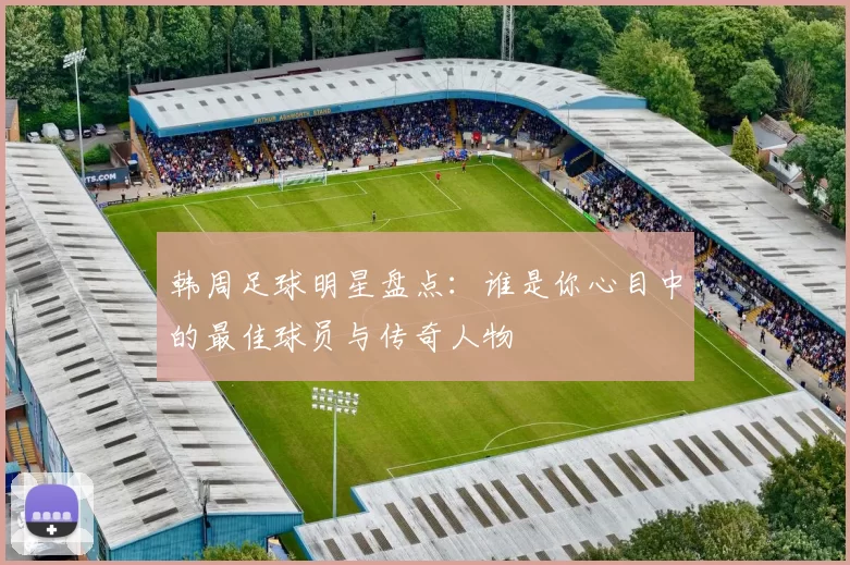 韩周足球明星盘点：谁是你心目中的最佳球员与传奇人物