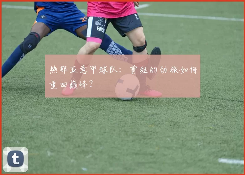 热那亚意甲球队：曾经的劲旅如何重回巅峰？