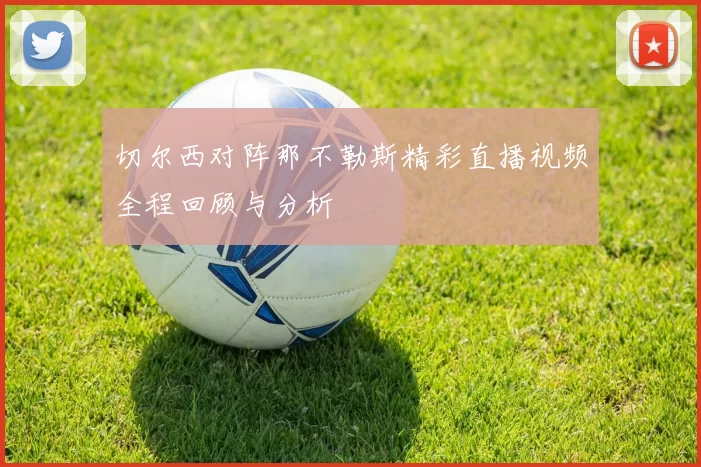 切尔西对阵那不勒斯精彩直播视频全程回顾与分析