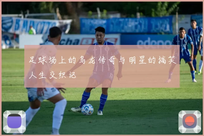 足球场上的乌龙传奇与明星的搞笑人生交织记