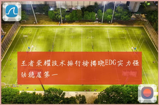 王者荣耀技术排行榜揭晓EDG实力强劲稳居第一