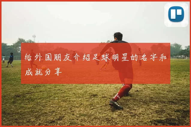给外国朋友介绍足球明星的名字和成就分享