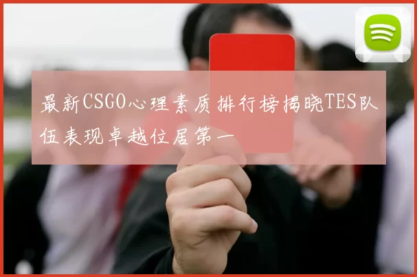 最新CSGO心理素质排行榜揭晓TES队伍表现卓越位居第一