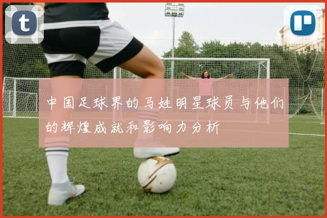 中国足球界的马姓明星球员与他们的辉煌成就和影响力分析