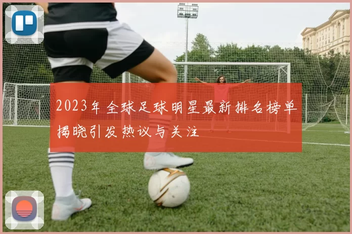 2023年全球足球明星最新排名榜单揭晓引发热议与关注