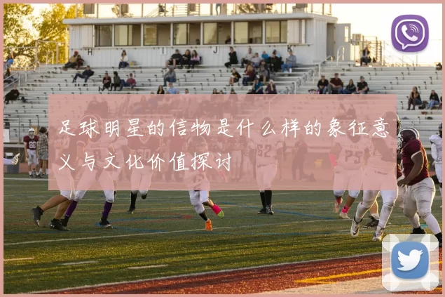 足球明星的信物是什么样的象征意义与文化价值探讨