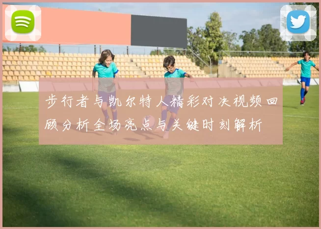 步行者与凯尔特人精彩对决视频回顾分析全场亮点与关键时刻解析