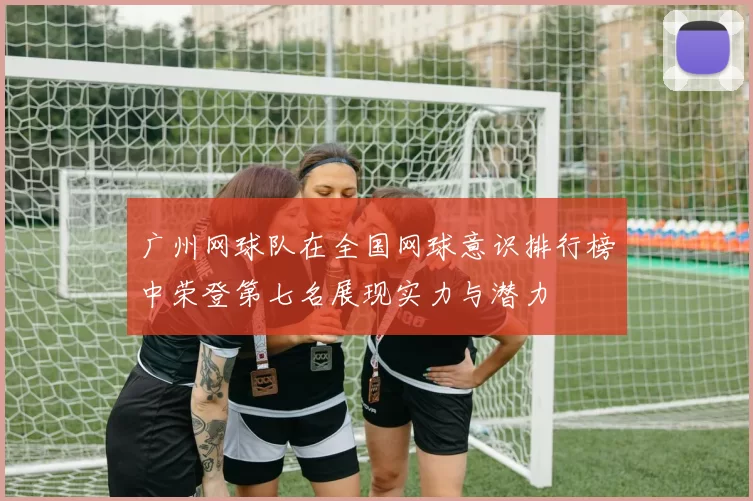 广州网球队在全国网球意识排行榜中荣登第七名展现实力与潜力