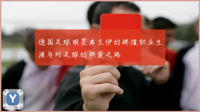德国足球明星库兰伊的辉煌职业生涯与对足球的热爱之路