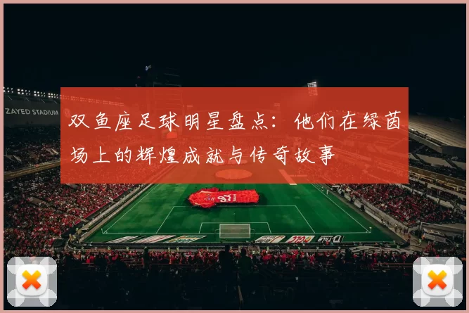 双鱼座足球明星盘点：他们在绿茵场上的辉煌成就与传奇故事