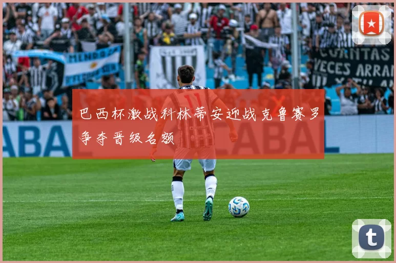巴西杯激战科林蒂安迎战克鲁赛罗争夺晋级名额
