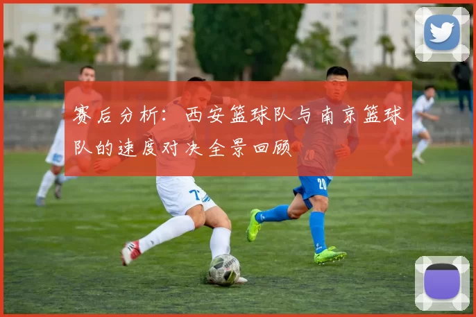 赛后分析：西安篮球队与南京篮球队的速度对决全景回顾