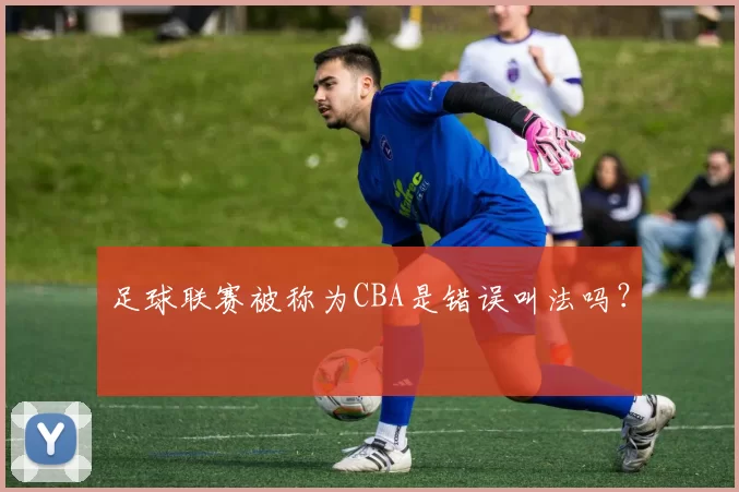 足球联赛被称为CBA是错误叫法吗？