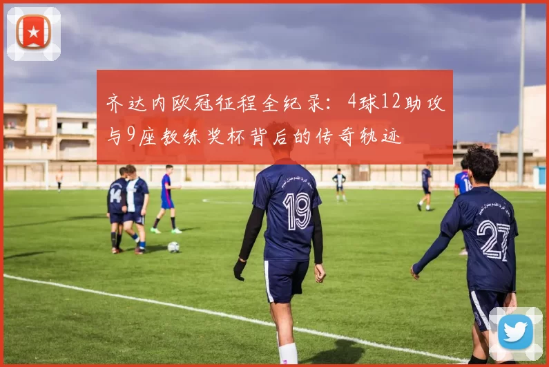 齐达内欧冠征程全纪录：4球12助攻与9座教练奖杯背后的传奇轨迹