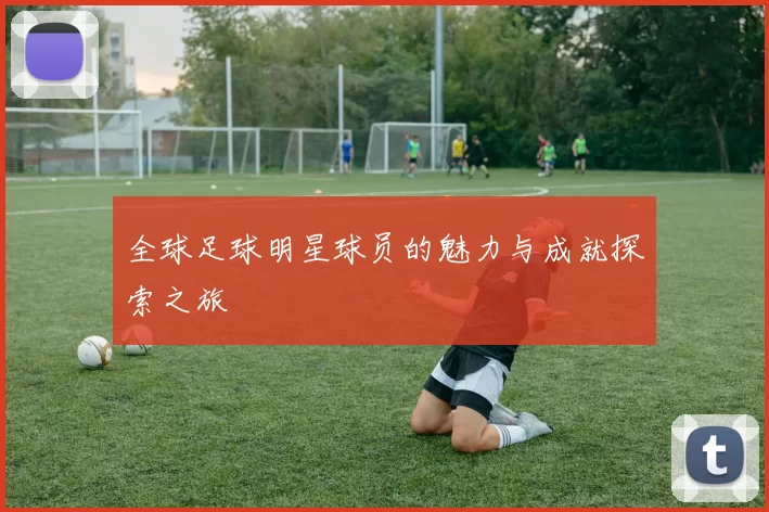 全球足球明星球员的魅力与成就探索之旅