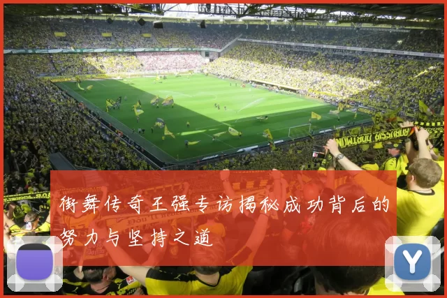 街舞传奇王强专访揭秘成功背后的努力与坚持之道