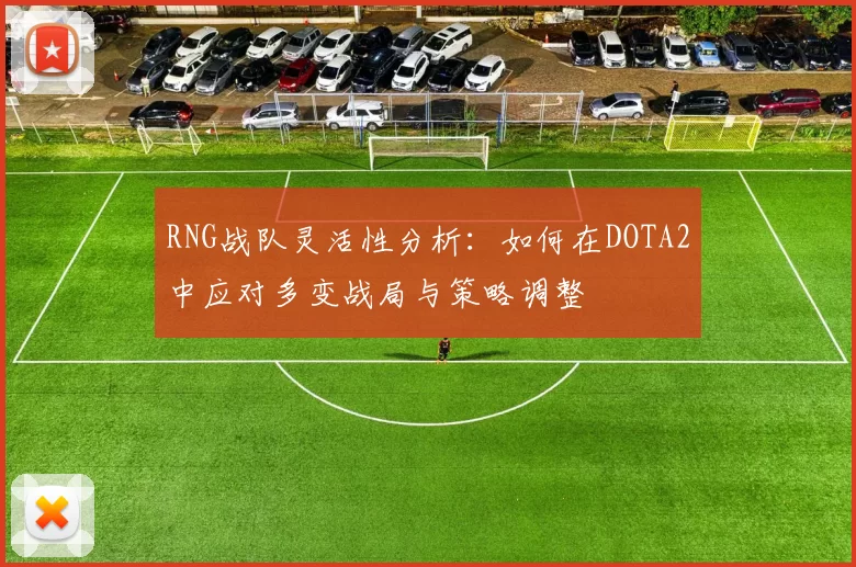 RNG战队灵活性分析：如何在DOTA2中应对多变战局与策略调整