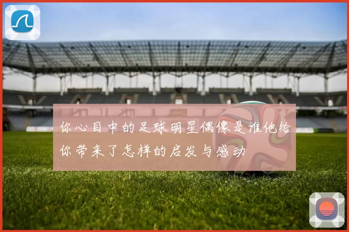 你心目中的足球明星偶像是谁他给你带来了怎样的启发与感动