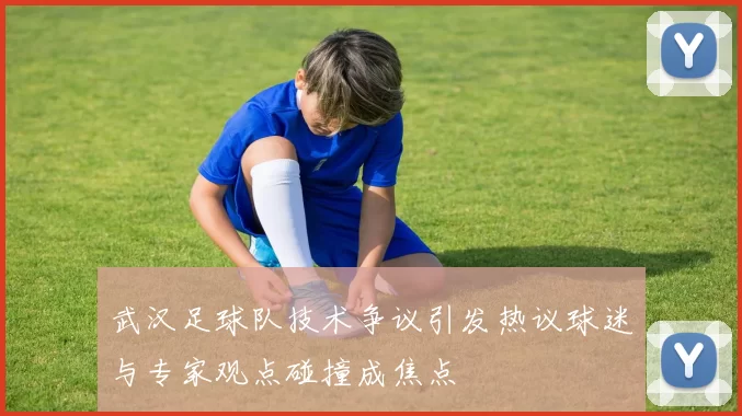 武汉足球队技术争议引发热议球迷与专家观点碰撞成焦点