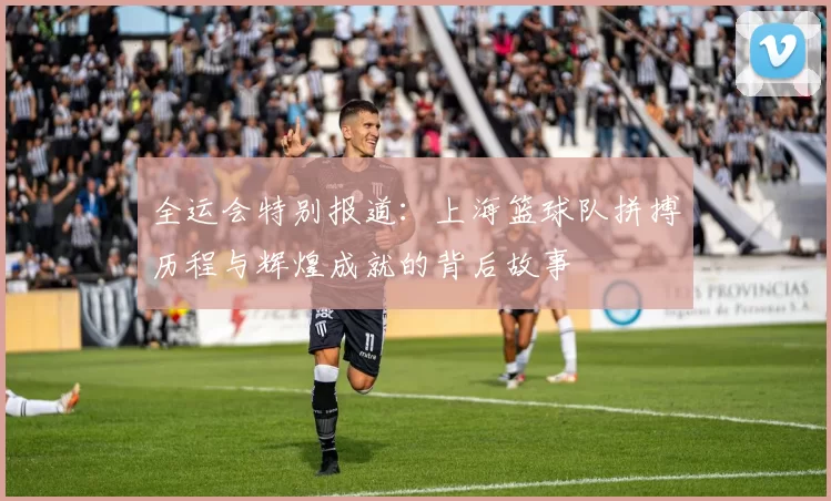 全运会特别报道：上海篮球队拼搏历程与辉煌成就的背后故事