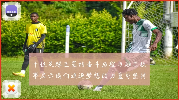 十位足球巨星的奋斗历程与励志故事启示我们追逐梦想的力量与坚持的意义