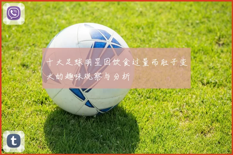 十大足球明星因饮食过量而肚子变大的趣味观察与分析
